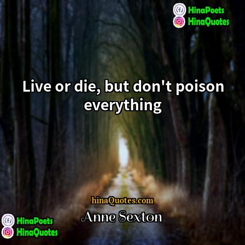 Anne Sexton Quotes | Live or die, but don't poison everything.
